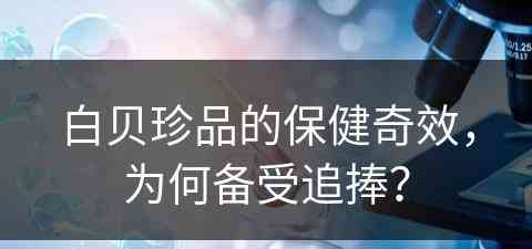 白贝珍品的保健奇效,为何备受追捧? 白贝珍品的保健奇效,为何备受追捧?